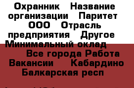Охранник › Название организации ­ Паритет, ООО › Отрасль предприятия ­ Другое › Минимальный оклад ­ 30 000 - Все города Работа » Вакансии   . Кабардино-Балкарская респ.